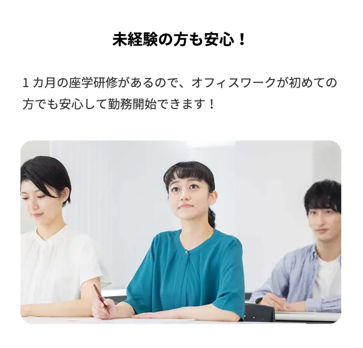 未経験の方も安心!1ヶ月の座学研修があるので、オフィスワークが初めての方でも安心して勤務開始できます!