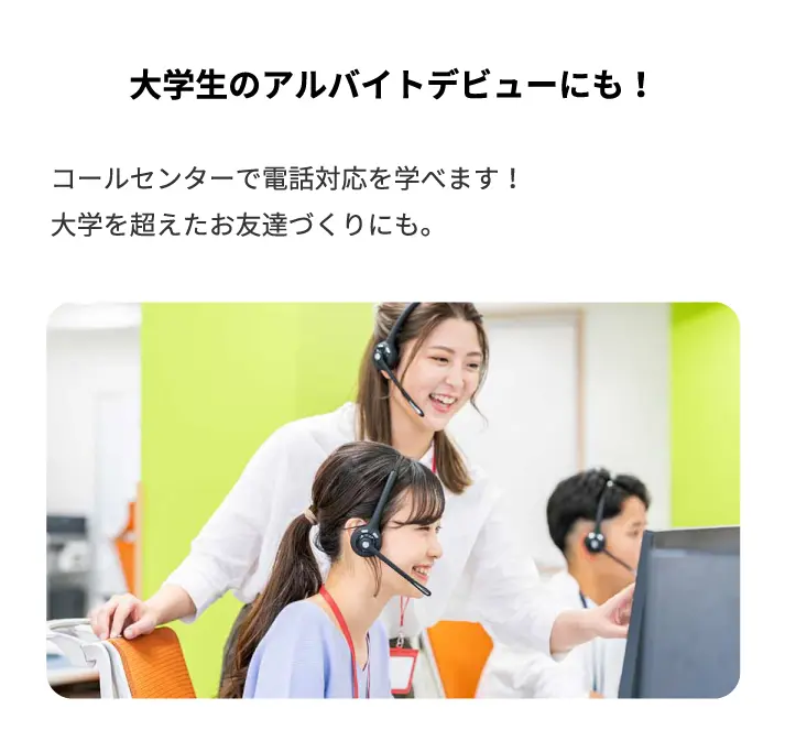 大学生のアルバイトデビューにも!コールセンターで電話対応を学べます!大学を超えたお友達づくりにも。